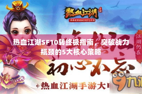 热血江湖SF10转终极指南，突破战力瓶颈的5大核心策略