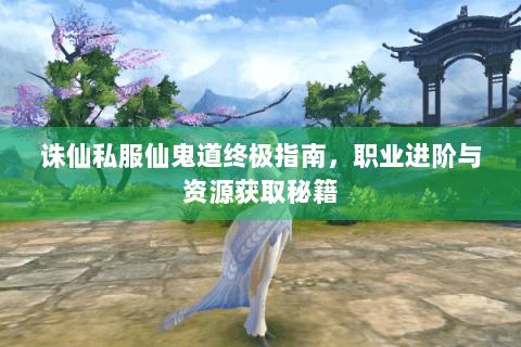 诛仙私服仙鬼道终极指南，职业进阶与资源获取秘籍