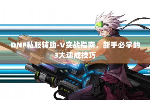 DNF私服辅助-V实战指南，新手必学的3大速成技巧