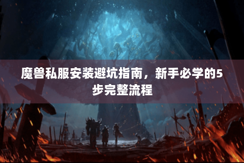 魔兽私服安装避坑指南，新手必学的5步完整流程