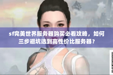 sf完美世界服务器购买必看攻略，如何三步避坑选到高性价比服务器？