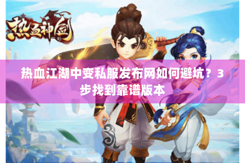 热血江湖中变私服发布网如何避坑？3步找到靠谱版本