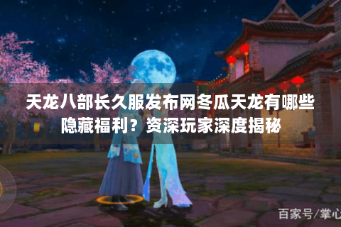 天龙八部长久服发布网冬瓜天龙有哪些隐藏福利？资深玩家深度揭秘