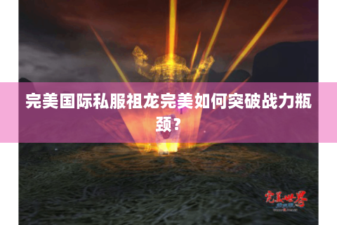 完美国际私服祖龙完美如何突破战力瓶颈？