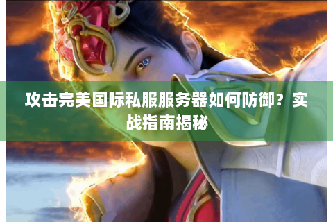 攻击完美国际私服服务器如何防御？实战指南揭秘