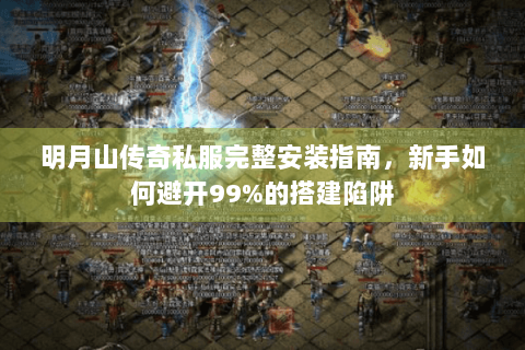 明月山传奇私服完整安装指南，新手如何避开99%的搭建陷阱