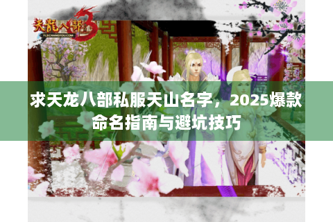 求天龙八部私服天山名字，2025爆款命名指南与避坑技巧