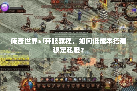 传奇世界sf开服教程，如何低成本搭建稳定私服？