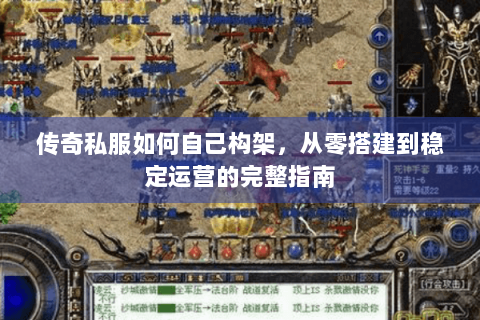 传奇私服如何自己构架，从零搭建到稳定运营的完整指南