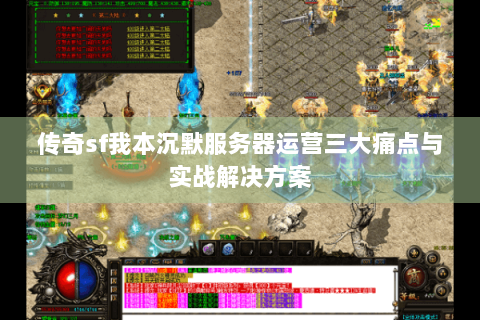 传奇sf我本沉默服务器运营三大痛点与实战解决方案