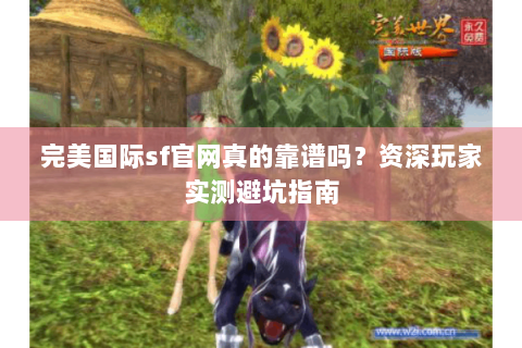 完美国际sf官网真的靠谱吗？资深玩家实测避坑指南