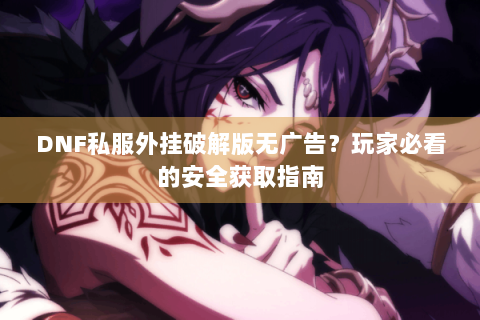 DNF私服外挂破解版无广告？玩家必看的安全获取指南