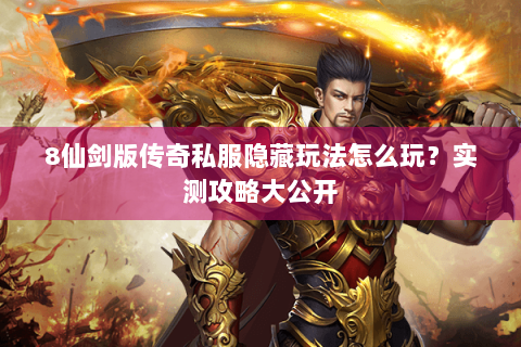 8仙剑版传奇私服隐藏玩法怎么玩？实测攻略大公开