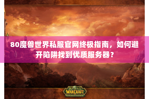 80魔兽世界私服官网终极指南，如何避开陷阱找到优质服务器？