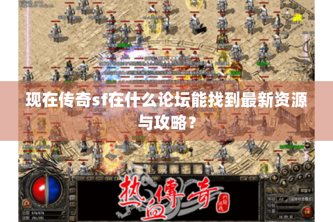 现在传奇sf在什么论坛能找到最新资源与攻略？