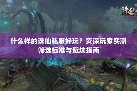 什么样的诛仙私服好玩？资深玩家实测筛选标准与避坑指南