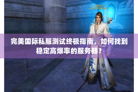 完美国际私服测试终极指南，如何找到稳定高爆率的服务器？