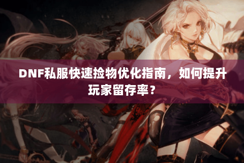 DNF私服快速捡物优化指南，如何提升玩家留存率？