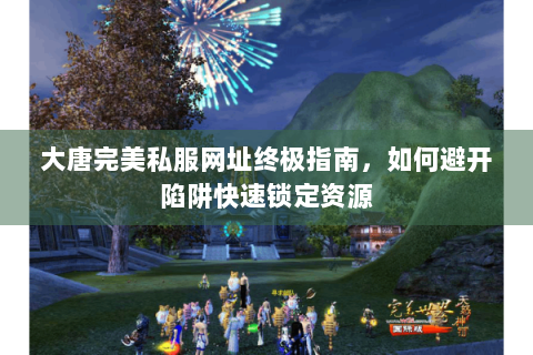 大唐完美私服网址终极指南，如何避开陷阱快速锁定资源