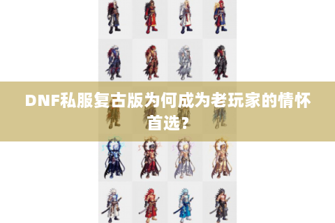 DNF私服复古版为何成为老玩家的情怀首选？