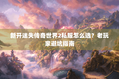 新开迷失传奇世界2私服怎么选？老玩家避坑指南