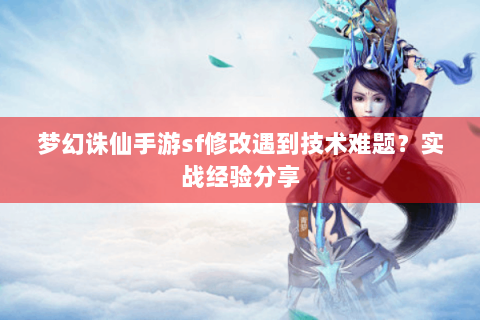 梦幻诛仙手游sf修改遇到技术难题？实战经验分享