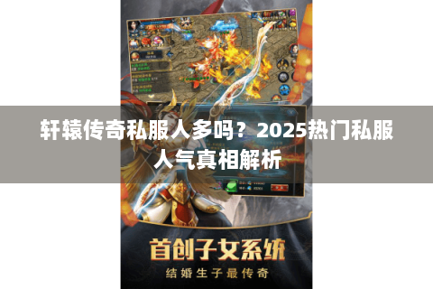轩辕传奇私服人多吗？2025热门私服人气真相解析