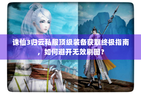 诛仙3归云私服顶级装备获取终极指南，如何避开无效刷图？