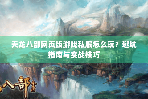 天龙八部网页版游戏私服怎么玩？避坑指南与实战技巧