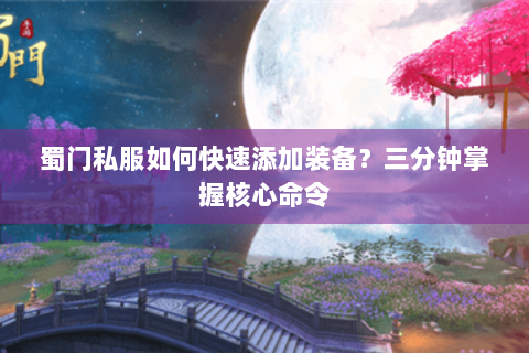 蜀门私服如何快速添加装备？三分钟掌握核心命令