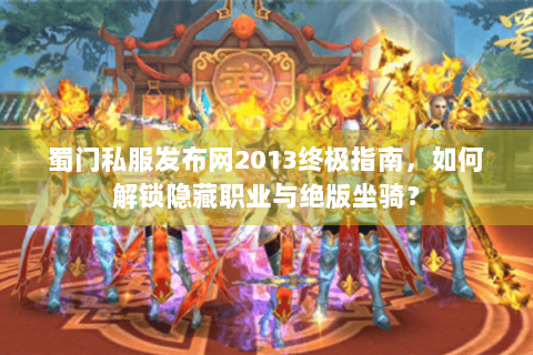 蜀门私服发布网2013终极指南，如何解锁隐藏职业与绝版坐骑？