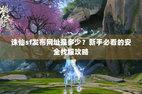诛仙sf发布网址是多少？新手必看的安全找服攻略
