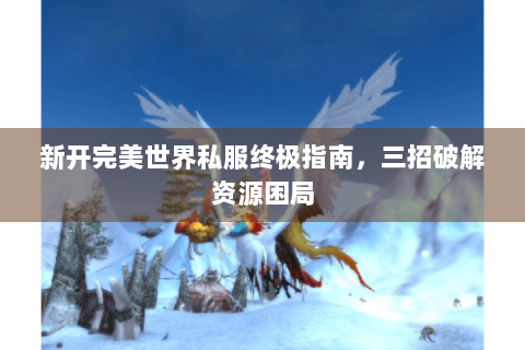 新开完美世界私服终极指南，三招破解资源困局