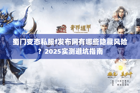蜀门变态私服f发布网有哪些隐藏风险？2025实测避坑指南