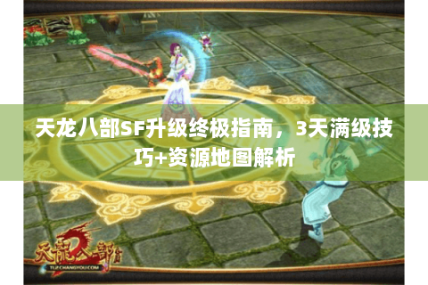 天龙八部SF升级终极指南，3天满级技巧+资源地图解析