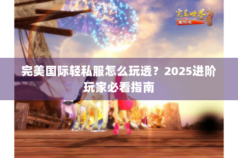 完美国际轻私服怎么玩透？2025进阶玩家必看指南
