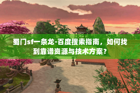 蜀门sf一条龙-百度搜索指南，如何找到靠谱资源与技术方案？