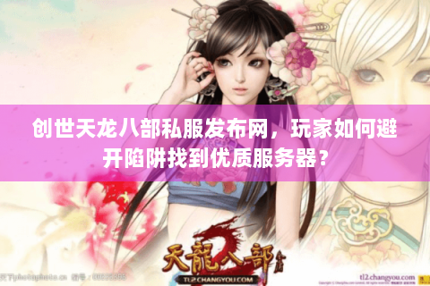 创世天龙八部私服发布网，玩家如何避开陷阱找到优质服务器？