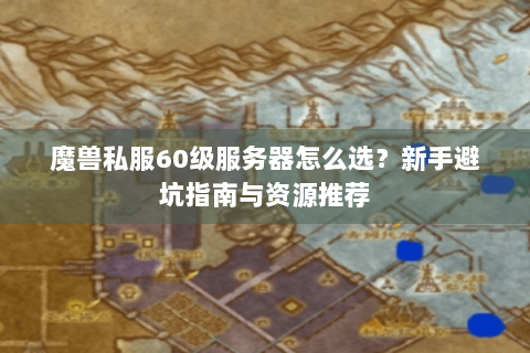 魔兽私服60级服务器怎么选？新手避坑指南与资源推荐