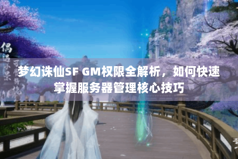 梦幻诛仙SF GM权限全解析，如何快速掌握服务器管理核心技巧