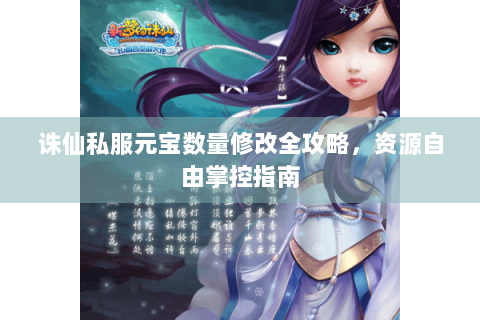 诛仙私服元宝数量修改全攻略，资源自由掌控指南