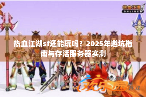 热血江湖sf还能玩吗？2025年避坑指南与存活服务器实测