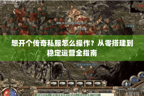 想开个传奇私服怎么操作？从零搭建到稳定运营全指南