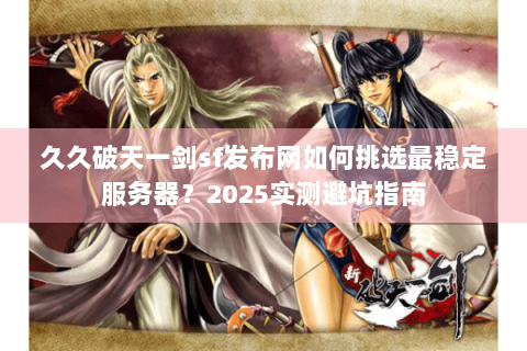 久久破天一剑sf发布网如何挑选最稳定服务器？2025实测避坑指南