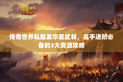传奇世界私服发华夏武林，高手进阶必备的3大资源攻略