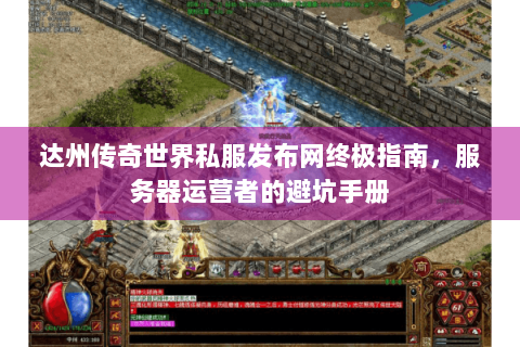 达州传奇世界私服发布网终极指南，服务器运营者的避坑手册