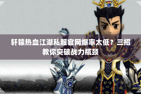 轩辕热血江湖私服官网爆率太低？三招教你突破战力瓶颈