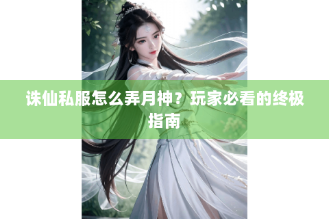 诛仙私服怎么弄月神？玩家必看的终极指南