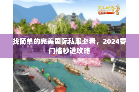 找简单的完美国际私服必看，2024零门槛秒进攻略