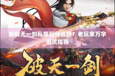 新破天一剑私服玩什么好？老玩家万字避坑指南